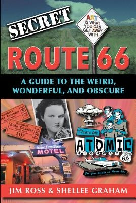 Secret Route 66: A Guide to the Weird, Wonderful, and Obscure: A Guide to the Weird, Wonderful, and Obscure by Ross, Jim