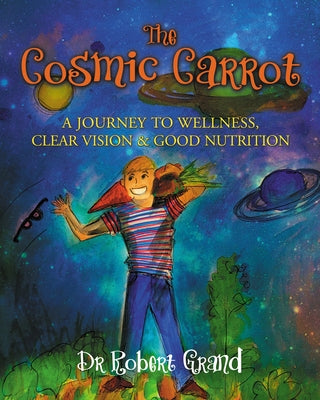 The Cosmic Carrot: A Journey to Wellness, Clear Vision & Good Nutrition by Grand, Robert Alan