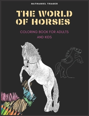 The WORLD OF HORSES: COLORING BOOK FOR ADULTS AND KIDS; coloring pages of horses in a variety of scenes by Trager, Nathaniel