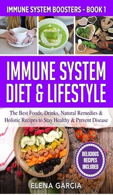Immune System Diet & Lifestyle: The Best Foods, Drinks, Natural Remedies & Holistic Recipes to Stay Healthy & Prevent Disease by Garcia, Elena