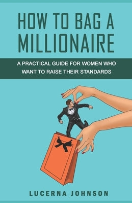 How to Bag a Millionaire: A practical guide for women who want to raise their standards by Johnson, Lucerna