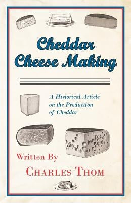 Cheddar Cheese Making - A Historical Article on the Production of Cheddar by Thom, Charles