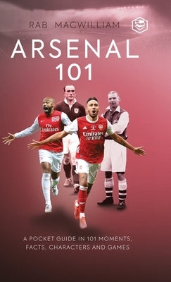 Arsenal 101: A Pocket Guide in 101 Moments, Facts, Characters and Games by McWilliam, Rab