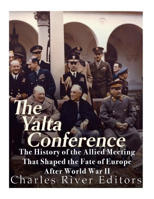 The Yalta Conference: The History of the Allied Meeting that Shaped the Fate of Europe After World War II by Charles River