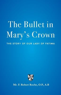 The Bullet in Mary's Crown: The Story of Our Lady of Fatima by Roche, F. Robert