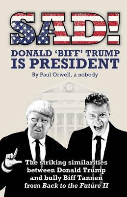 Sad! Donald 'biff' Trump Is President: The Striking Similarities Between Donald Trump and Bully Biff Tannen from Back to the Future II by Orwell, Paul