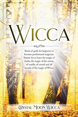 Wicca: Book of spells for beginner to become professional magician. Starter kit to learn the magic of herbs, the magic of the by Wicca, Crystal Moon
