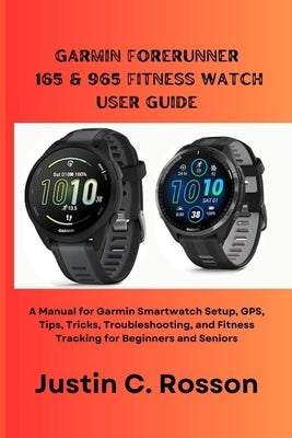 Garmin Forerunner 165 & 965 Fitness Watch User Guide: A Manual for Garmin Smartwatch Setup, GPS, Tips, Tricks, Troubleshooting, and Fitness Tracking f by C. Rosson, Justin