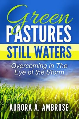 Green Pastures, Still Waters: Overcoming in The Eye of the Storm by Ambrose, Aurora a.