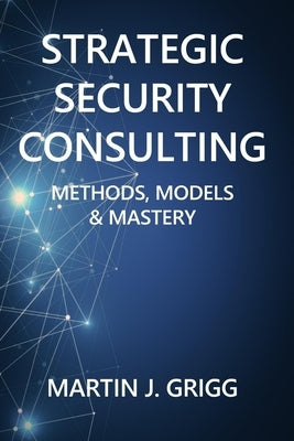 Strategic Security Consulting: Methods, Models & Mastery by Grigg, Martin J.