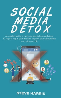 Social Media Detox: A Complete Guide to Overcome Smartphone Addiction. 10 Steps to Regain Your Freedom, Improve Your Relationships and Enj by Harris, Steve
