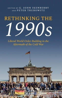 Rethinking the 1990s: Liberal World Order-Building in the Aftermath of the Cold War by Ikenberry, G. John