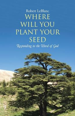 Where Will You Plant Your Seed: Responding to the Word of God by Leblanc, Robert