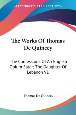 The Works Of Thomas De Quincey: The Confessions Of An English Opium Eater; The Daughter Of Lebanon V1 by de Quincey, Thomas
