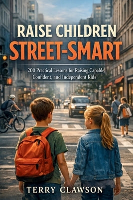 Raise Children Street-Smart: 200 Practical and Real-Life Lessons to Build Confidence, Awareness, Independent Thinking, and Problem-Solving Skills in K by Clawson, Terry