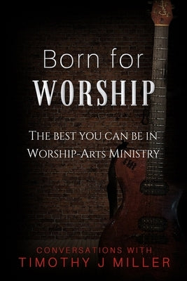 Born For Worship: The Best You Can Be In Worship-Arts Ministry by Miller, Timothy J.