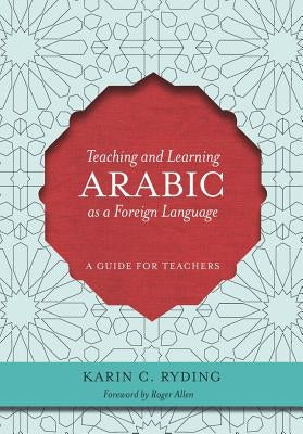 Teaching and Learning Arabic as a Foreign Language: A Guide for Teachers by Ryding, Karin C.