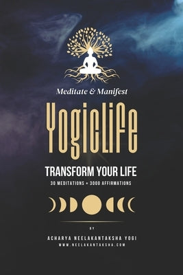 Yogic Life: Meditate and Manifest to Transform Your Life Includes 30 Meditation Types and 3000 Affirmations by Yogi, Acharya Neelakantaksha