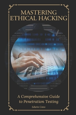 Mastering Ethical Hacking: A Comprehensive Guide to Penetration Testing by Cano, Edwin