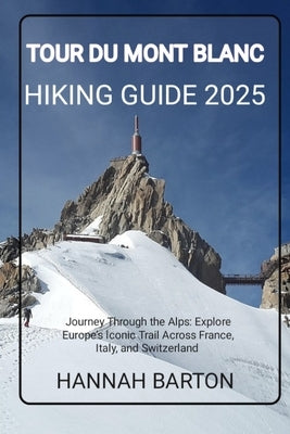 Tour Du Mont Blanc Hiking Guide 2025: Journey Through the Alps: Explore Europe's Iconic Trail Across France, Italy, and Switzerland by Barton, Hannah