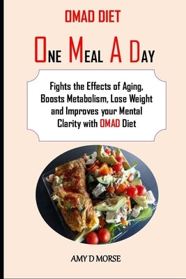 Omad Diet: Fights the Effects of Aging, Boosts Metabolism, Lose Weight and Improves your Mental Clarity with OMAD Diet by D. Morse, Amy