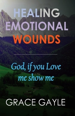 Healing Emotional Wounds: God if you love me, show me by Gayle, Grace