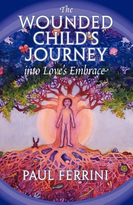 The Wounded Child's Journey into Love's Embrace by Ferrini, Paul