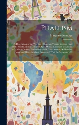 Phallism: A Description of the Worship of Lingam-Yoni in Various Parts of the World, and in Different Ages, With an Account of A by Jennings, Hargrave