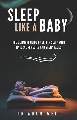 Sleep Like a Baby: The Ultimate Guide to Better Sleep with Natural Remedies and Sleep Hacks by Well, Adam