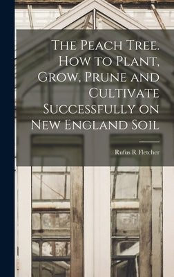 The Peach Tree. How to Plant, Grow, Prune and Cultivate Successfully on New England Soil by Fletcher, Rufus R.