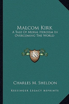 Malcom Kirk: A Tale Of Moral Heroism In Overcoming The World by Sheldon, Charles M.