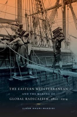 The Eastern Mediterranean and the Making of Global Radicalism, 1860-1914: Volume 13 by Khuri-Makdisi, Ilham