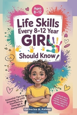 Life Skills Every 8-12 Year Old Girl Should Know: A Fun Life Skills Guide on Chores, Friends, Feelings and Everyday Smarts to Empower Girls by Palmer, Catherine N.