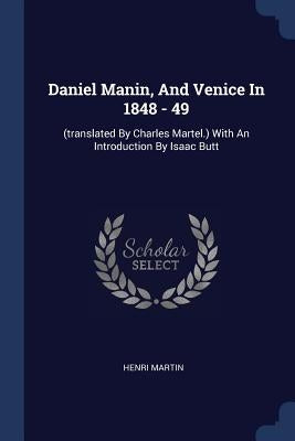 Daniel Manin, And Venice In 1848 - 49: (translated By Charles Martel.) With An Introduction By Isaac Butt by Martin, Henri