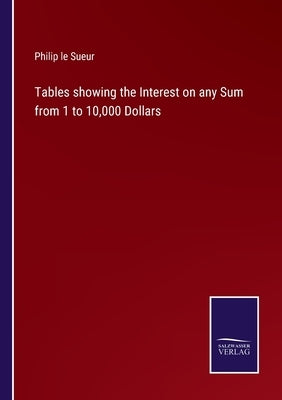 Tables showing the Interest on any Sum from 1 to 10,000 Dollars by Sueur, Philip Le