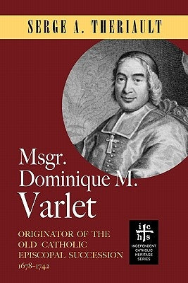 Msgr. Dominique M. Varlet: Originator of the Old Catholic Episcopal Succession 1678-1742 by Theriault, Serge A.