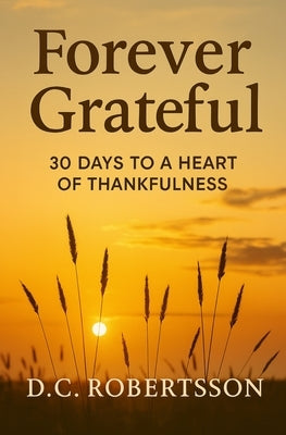 Forever Grateful: 30 Days To A Heart of Thankfulness by Robertsson, DC