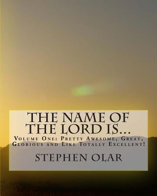 The Name of the Lord is...: Volume One: Pretty Awesome, Great, Glorious and Like Totally Excellent! by Olar, Stephen