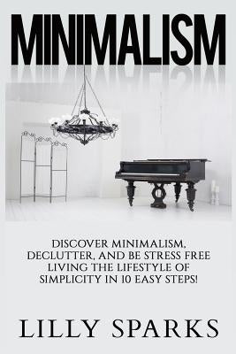 Minimalism - Lilly Sparks: Discover Minimalism, Declutter, And Be Stress Free Living The Lifestyle Of Simplicity In 10 Easy Steps! by Sparks, Lilly