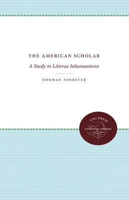 The American Scholar: A Study in Litterae Inhumaniores by Foerster, Norman