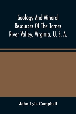 Geology And Mineral Resources Of The James River Valley, Virginia, U. S. A. by Lyle Campbell, John