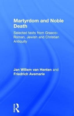 Martyrdom and Noble Death: Selected Texts from Graeco-Roman, Jewish and Christian Antiquity by Avemarie, Friedrich