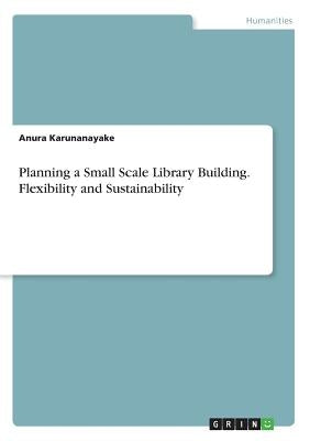 Planning a Small Scale Library Building. Flexibility and Sustainability by Karunanayake, Anura