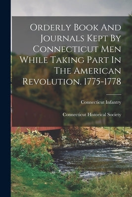 Orderly Book And Journals Kept By Connecticut Men While Taking Part In The American Revolution. 1775-1778 by Society, Connecticut Historical
