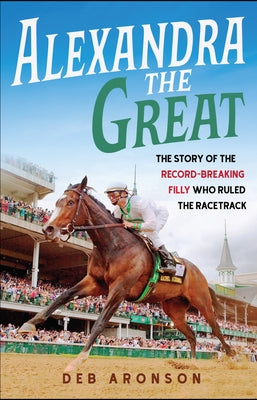 Alexandra the Great: The Story of the Record-Breaking Filly Who Ruled the Racetrack by Aronson, Deb