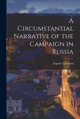 A Circumstantial Narrative of the Campaign in Russia by Labaume, Eugène 1783-1849 [From Old C.
