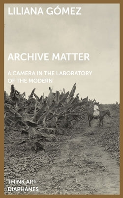 Archive Matter: A Camera in the Laboratory of the Modern by Liliana, Gómez