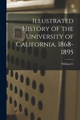 Illustrated History of the University of California, 1868-1895 by Jones, William C. 1854-1923