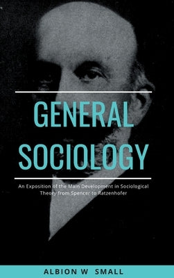 GENERAL SOCIOLOGY An Exposition of the Main Development in Sociological Theory from Spencer to Ratzenhofer by Small, Albion W.