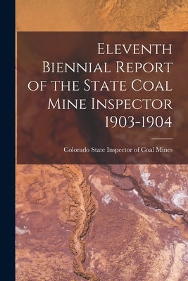 Eleventh Biennial Report of the State Coal Mine Inspector 1903-1904 by Colorado State Inspector of Coal Mines